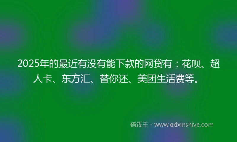 2025年的最近有没有能下款的网贷有:花呗、超人卡、东方汇、替你还、美团生活费等。