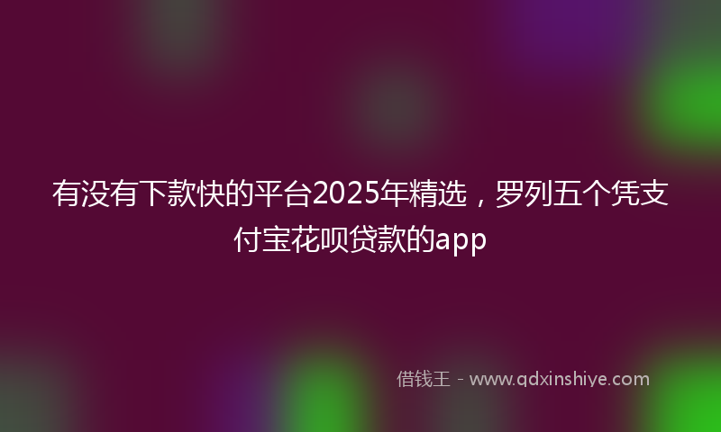 有没有下款快的平台2025年精选，罗列五个凭支付宝花呗贷款的app