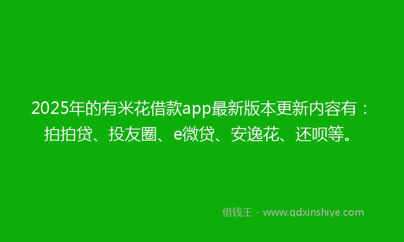 2025年的有米花借款app最新版本更新内容有：拍拍贷、投友圈、e微贷、安逸花、还呗等。