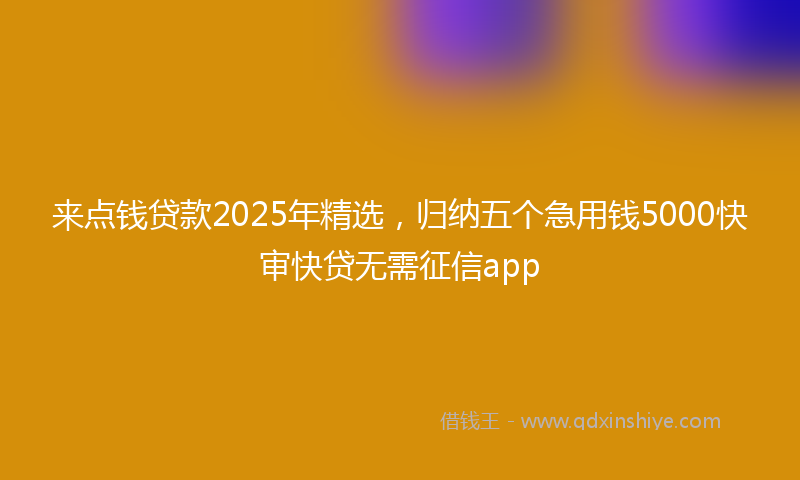 来点钱贷款2025年精选，归纳五个急用钱5000快审快贷无需征信app