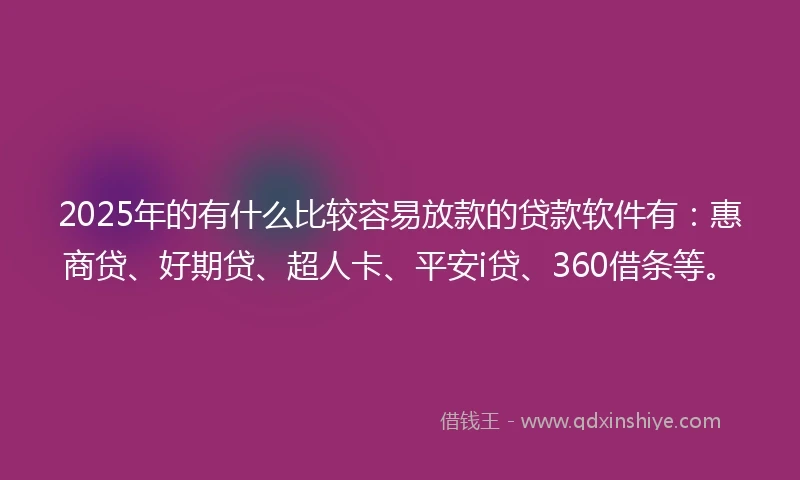 2025年的有什么比较容易放款的贷款软件有:惠商贷、好期贷、超人卡、平安i贷、360借条等。
