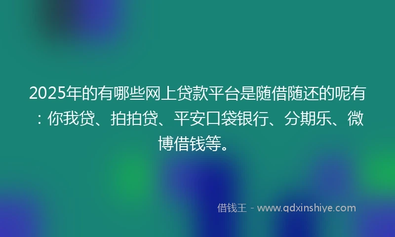 2025年的有哪些网上贷款平台是随借随还的呢有：你我贷、拍拍贷、平安口袋银行、分期乐、微博借钱等。