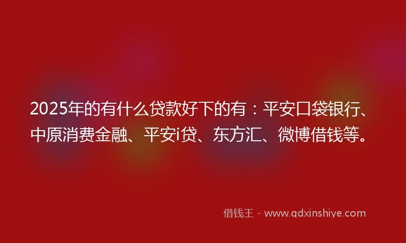 2025年的有什么贷款好下的有：平安口袋银行、中原消费金融、平安i贷、东方汇、微博借钱等。