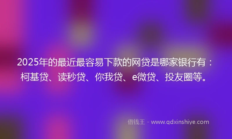 2025年的最近最容易下款的网贷是哪家银行有:柯基贷、读秒贷、你我贷、e微贷、投友圈等。