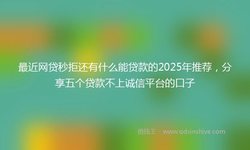 最近网贷秒拒还有什么能贷款的2025年推荐，分享五个贷款不上诚信平台的口子
