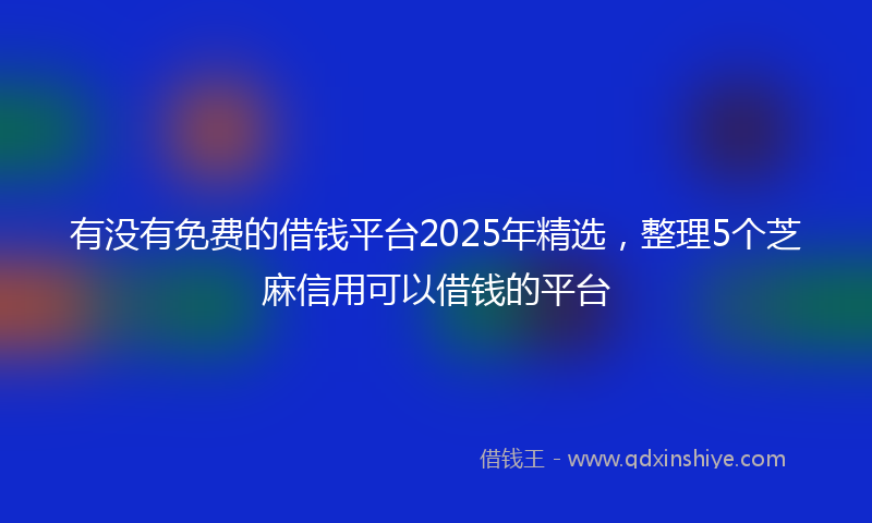 有没有免费的借钱平台2025年精选，整理5个芝麻信用可以借钱的平台