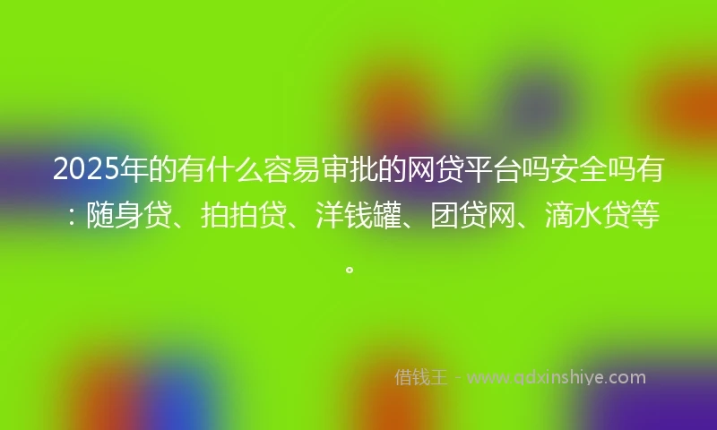2025年的有什么容易审批的网贷平台吗安全吗有：随身贷、拍拍贷、洋钱罐、团贷网、滴水贷等。