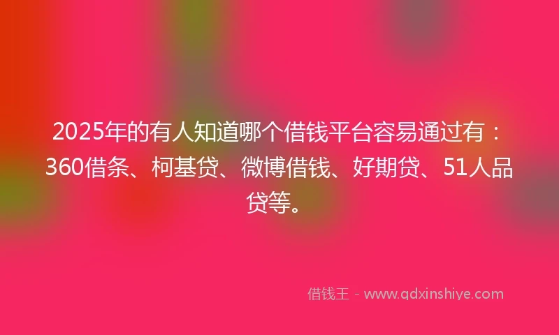 2025年的有人知道哪个借钱平台容易通过有：360借条、柯基贷、微博借钱、好期贷、51人品贷等。