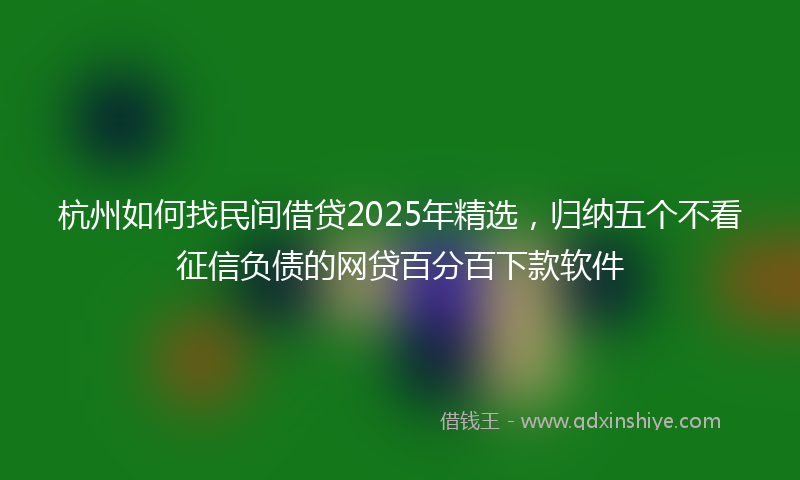 杭州如何找民间借贷2025年精选，归纳五个不看征信负债的网贷百分百下款软件