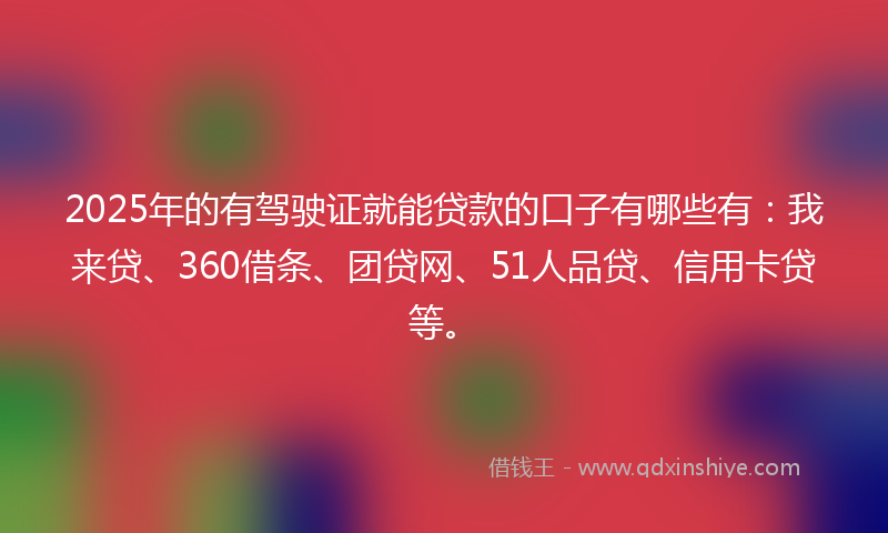 2025年的有驾驶证就能贷款的口子有哪些有：我来贷、360借条、团贷网、51人品贷、信用卡贷等。