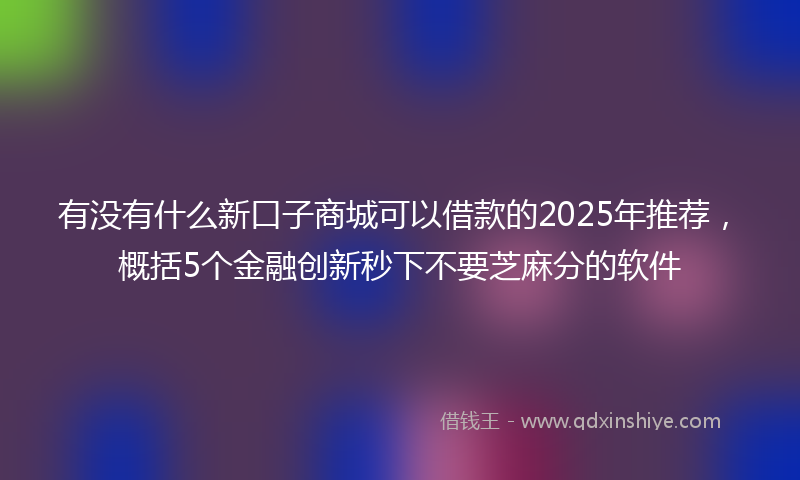 有没有什么新口子商城可以借款的2025年推荐，概括5个金融创新秒下不要芝麻分的软件