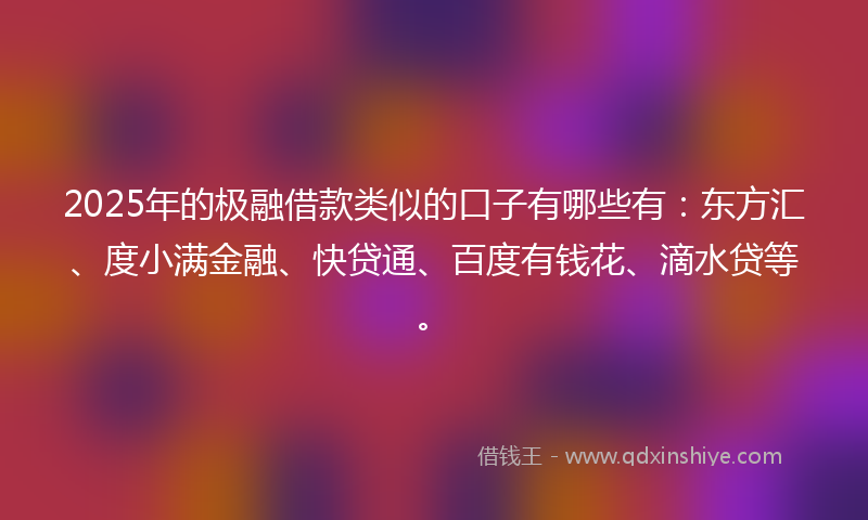 2025年的极融借款类似的口子有哪些有：东方汇、度小满金融、快贷通、百度有钱花、滴水贷等。