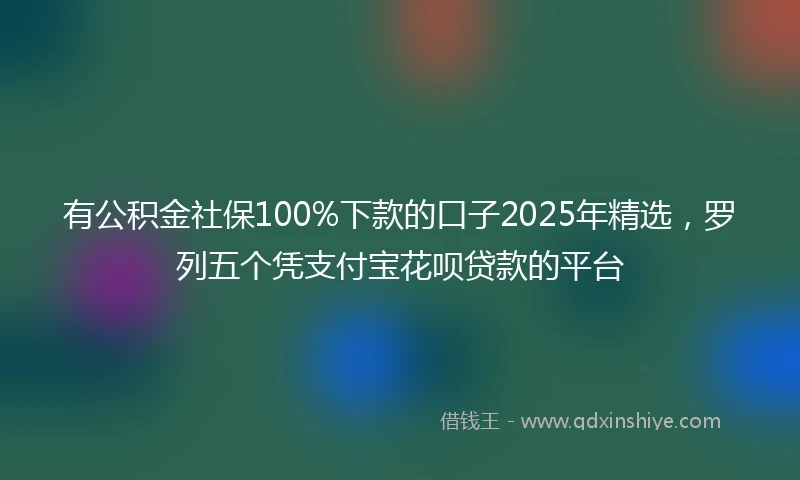 有公积金社保100%下款的口子2025年精选，罗列五个凭支付宝花呗贷款的平台