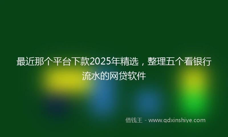 最近那个平台下款2025年精选，整理五个看银行流水的网贷软件