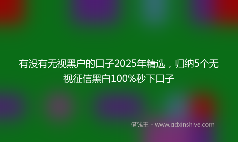 有没有无视黑户的口子2025年精选，归纳5个无视征信黑白100%秒下口子