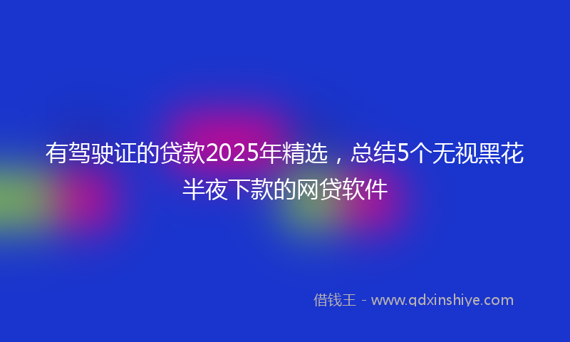 有驾驶证的贷款2025年精选，总结5个无视黑花半夜下款的网贷软件