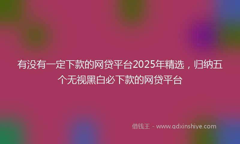 有没有一定下款的网贷平台2025年精选，归纳五个无视黑白必下款的网贷平台