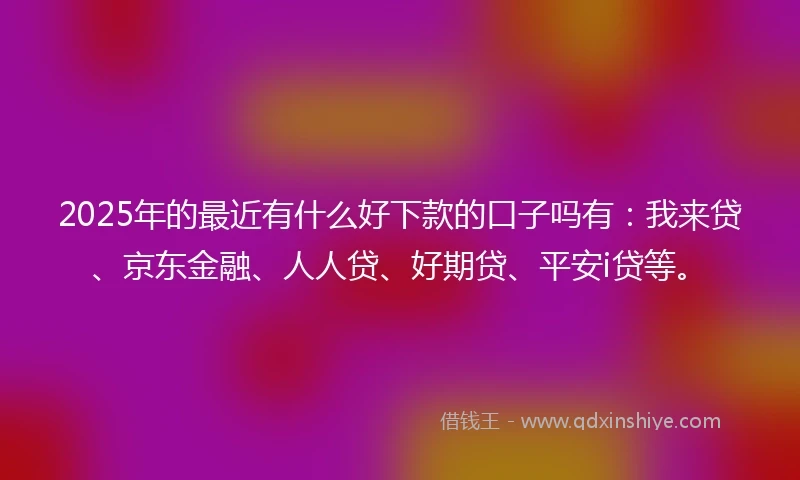2025年的最近有什么好下款的口子吗有：我来贷、京东金融、人人贷、好期贷、平安i贷等。