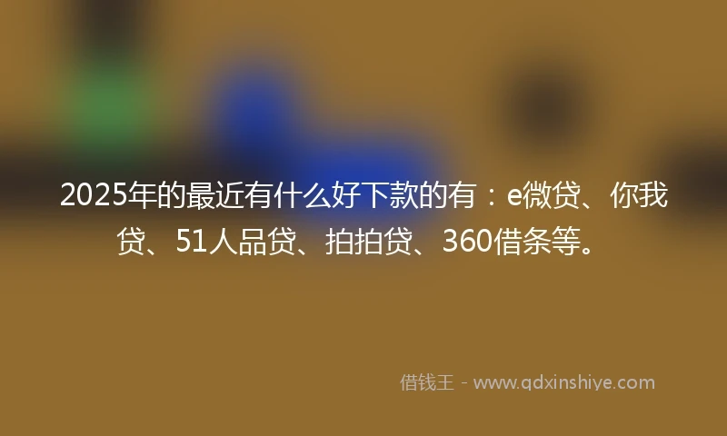 2025年的最近有什么好下款的有：e微贷、你我贷、51人品贷、拍拍贷、360借条等。
