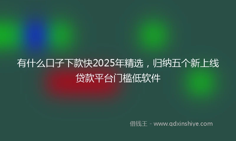 有什么口子下款快2025年精选，归纳五个新上线贷款平台门槛低软件