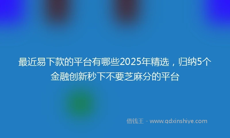 最近易下款的平台有哪些2025年精选，归纳5个金融创新秒下不要芝麻分的平台