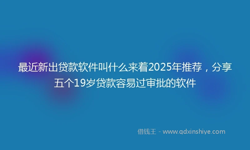 最近新出贷款软件叫什么来着2025年推荐，分享五个19岁贷款容易过审批的软件