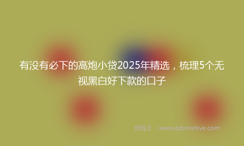 有没有必下的高炮小贷2025年精选，梳理5个无视黑白好下款的口子