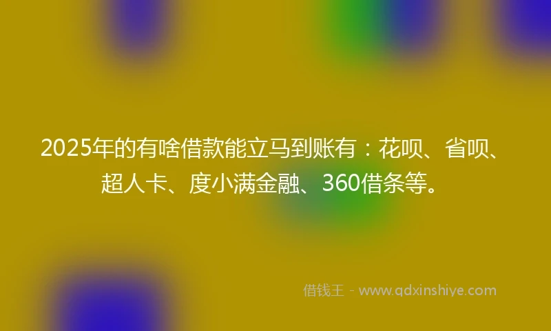 2025年的有啥借款能立马到账有：花呗、省呗、超人卡、度小满金融、360借条等。