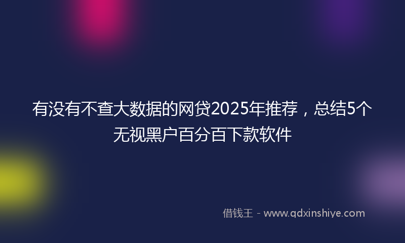 有没有不查大数据的网贷2025年推荐，总结5个无视黑户百分百下款软件