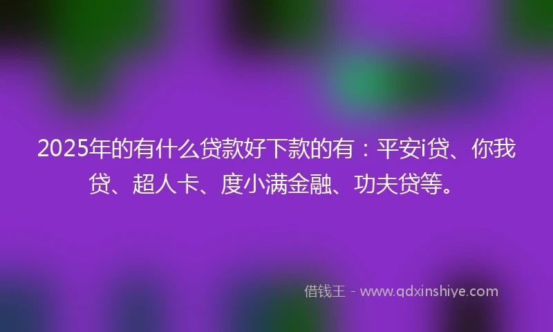 2025年的有什么贷款好下款的有：平安i贷、你我贷、超人卡、度小满金融、功夫贷等。