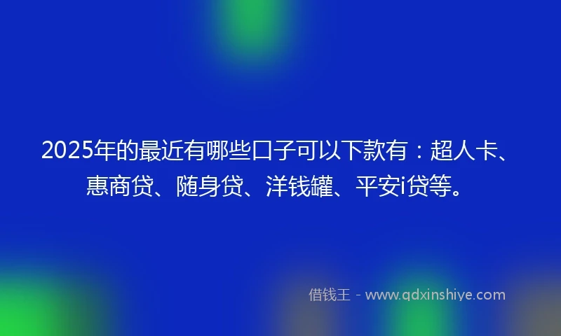 2025年的最近有哪些口子可以下款有：超人卡、惠商贷、随身贷、洋钱罐、平安i贷等。