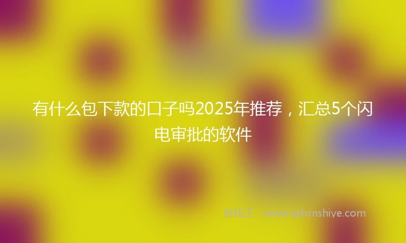有什么包下款的口子吗2025年推荐，汇总5个闪电审批的软件