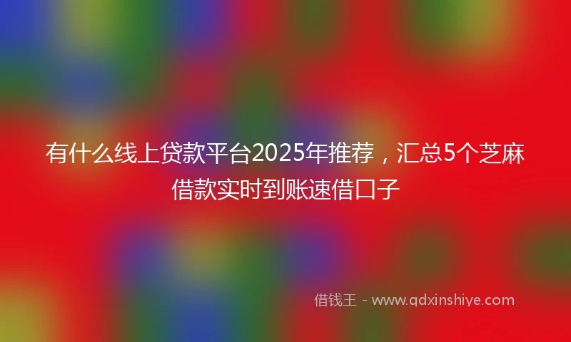 有什么线上贷款平台2025年推荐，汇总5个芝麻借款实时到账速借口子