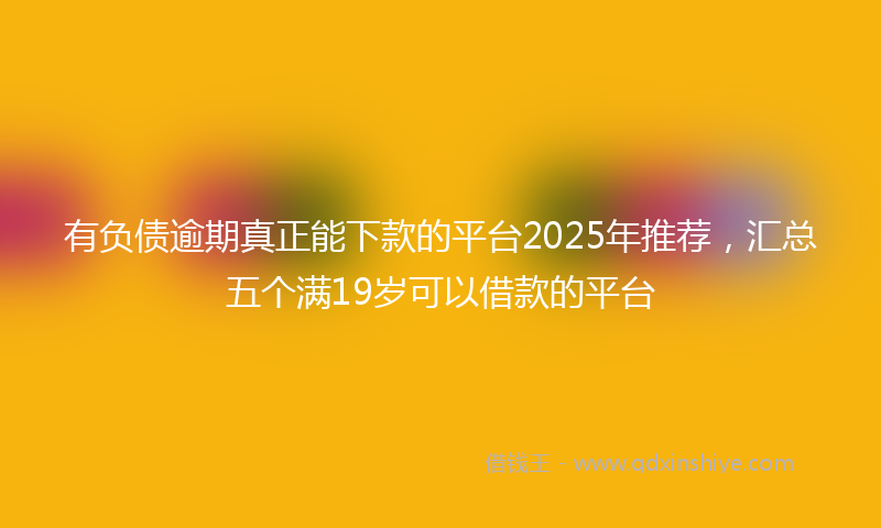 有负债逾期真正能下款的平台2025年推荐，汇总五个满19岁可以借款的平台