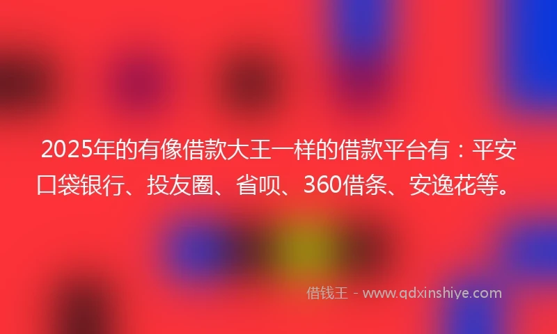 2025年的有像借款大王一样的借款平台有：平安口袋银行、投友圈、省呗、360借条、安逸花等。