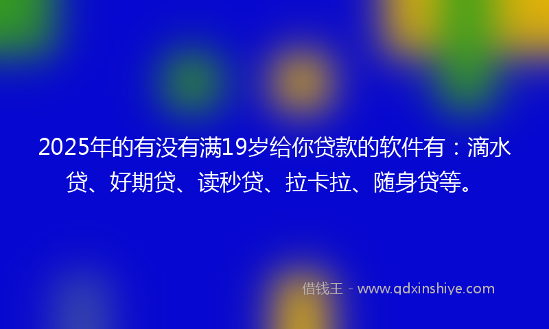 2025年的有没有满19岁给你贷款的软件有：滴水贷、好期贷、读秒贷、拉卡拉、随身贷等。