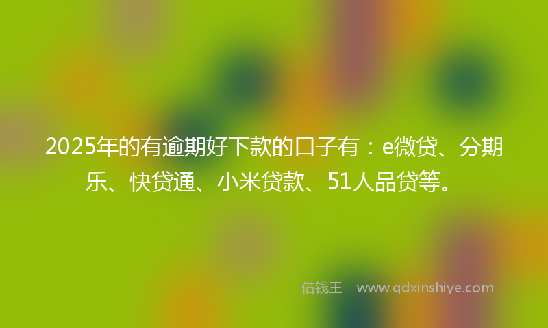2025年的有逾期好下款的口子有：e微贷、分期乐、快贷通、小米贷款、51人品贷等。
