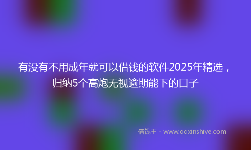 有没有不用成年就可以借钱的软件2025年精选，归纳5个高炮无视逾期能下的口子