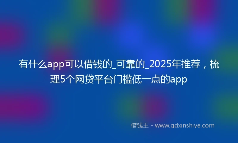 有什么app可以借钱的_可靠的_2025年推荐，梳理5个网贷平台门槛低一点的app