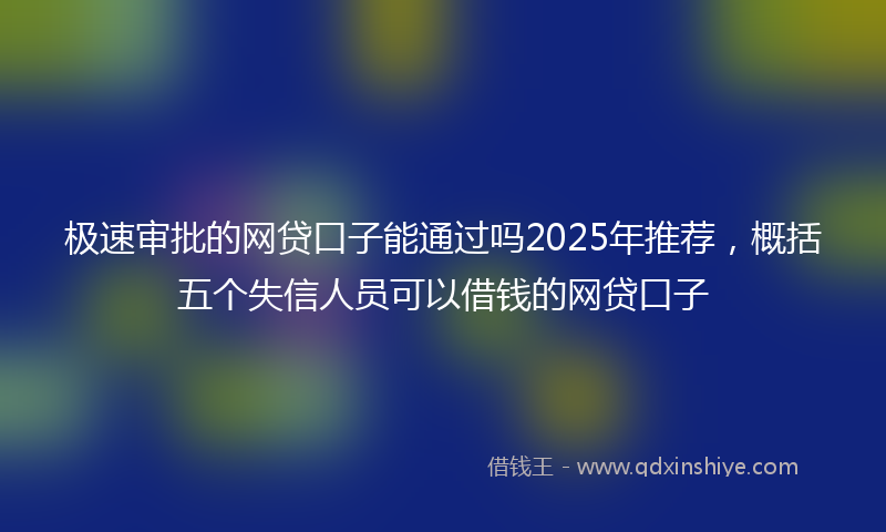 极速审批的网贷口子能通过吗2025年推荐，概括五个失信人员可以借钱的网贷口子