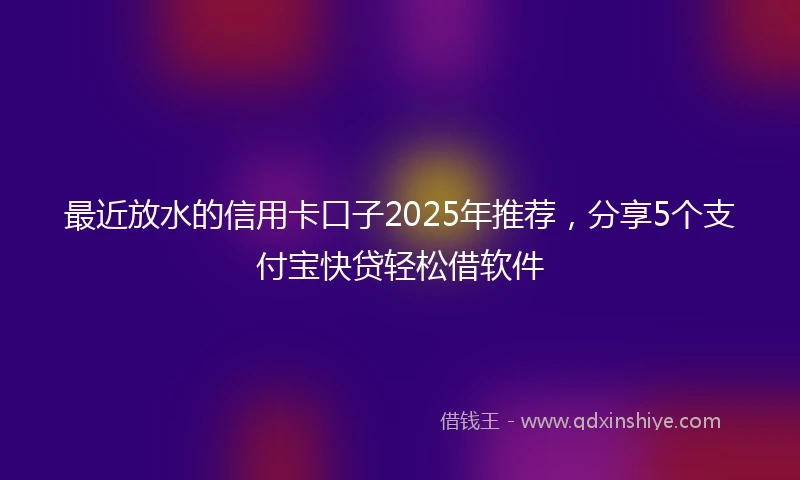 最近放水的信用卡口子2025年推荐，分享5个支付宝快贷轻松借软件