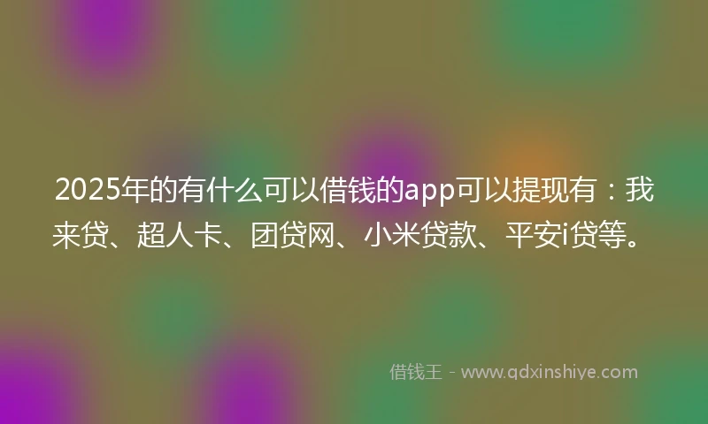 2025年的有什么可以借钱的app可以提现有：我来贷、超人卡、团贷网、小米贷款、平安i贷等。