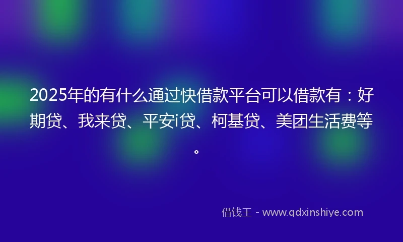 2025年的有什么通过快借款平台可以借款有：好期贷、我来贷、平安i贷、柯基贷、美团生活费等。