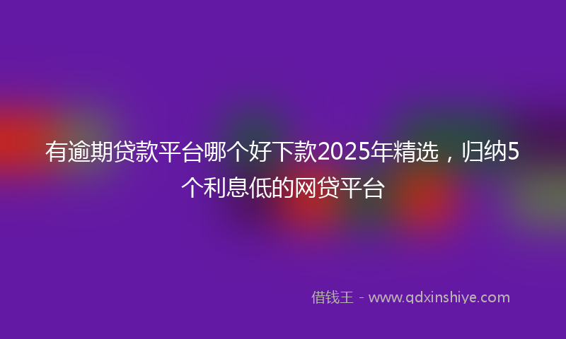 有逾期贷款平台哪个好下款2025年精选，归纳5个利息低的网贷平台
