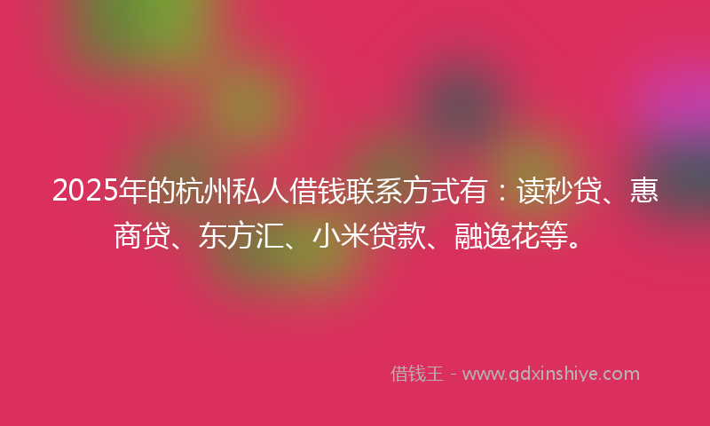 2025年的杭州私人借钱联系方式有：读秒贷、惠商贷、东方汇、小米贷款、融逸花等。
