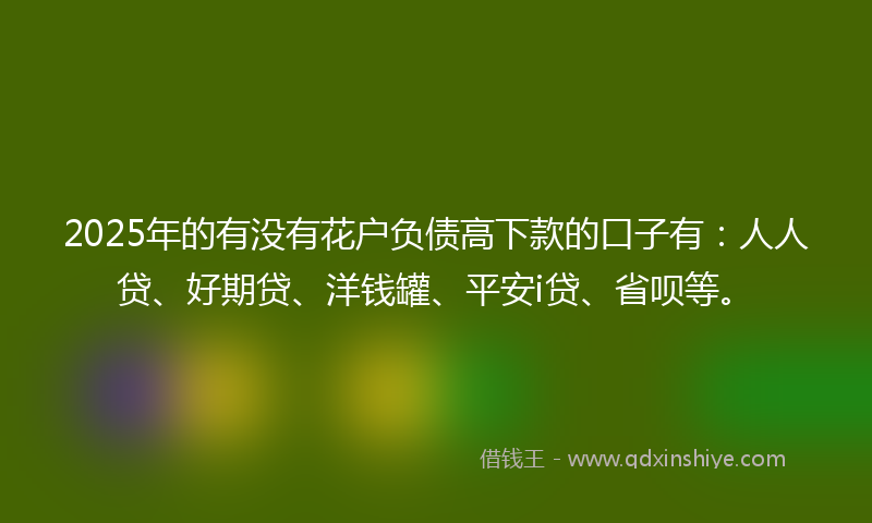 2025年的有没有花户负债高下款的口子有：人人贷、好期贷、洋钱罐、平安i贷、省呗等。