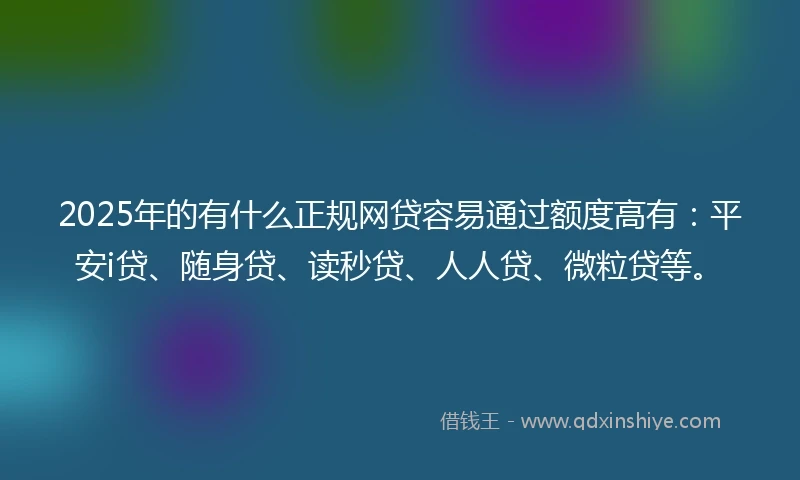 2025年的有什么正规网贷容易通过额度高有：平安i贷、随身贷、读秒贷、人人贷、微粒贷等。