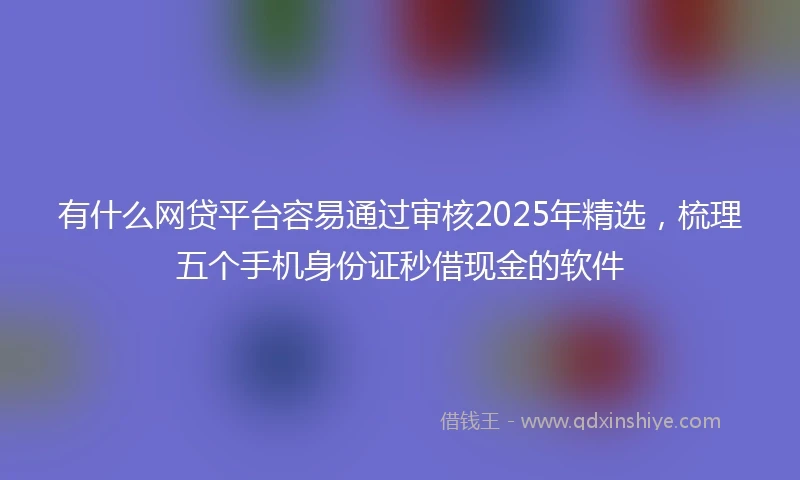 有什么网贷平台容易通过审核2025年精选，梳理五个手机身份证秒借现金的软件