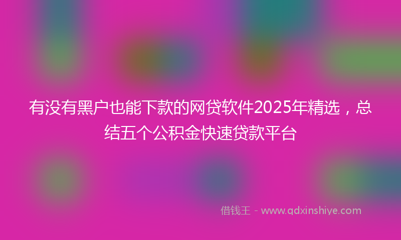 有没有黑户也能下款的网贷软件2025年精选，总结五个公积金快速贷款平台