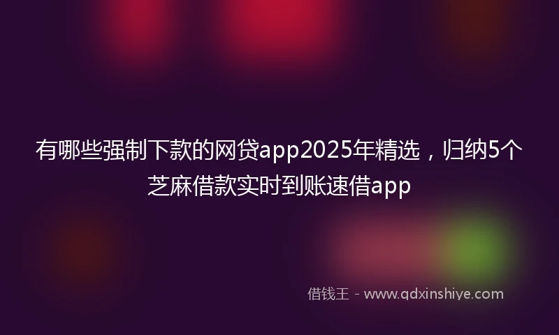 有哪些强制下款的网贷app2025年精选，归纳5个芝麻借款实时到账速借app